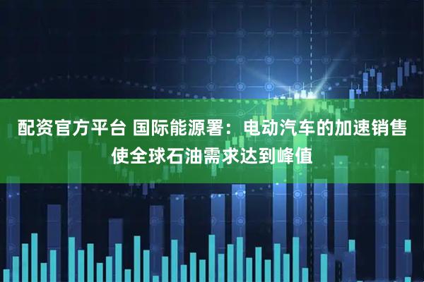 配资官方平台 国际能源署：电动汽车的加速销售使全球石油需求达到峰值