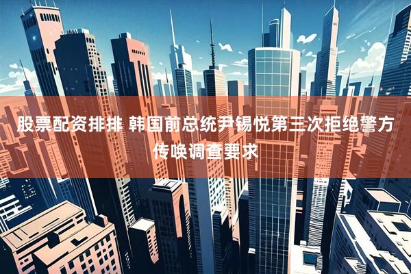 股票配资排排 韩国前总统尹锡悦第三次拒绝警方传唤调查要求