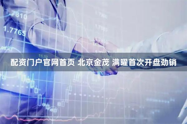 配资门户官网首页 北京金茂 满曜首次开盘劲销