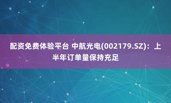 配资免费体验平台 中航光电(002179.SZ)：上半年订单量保持充足