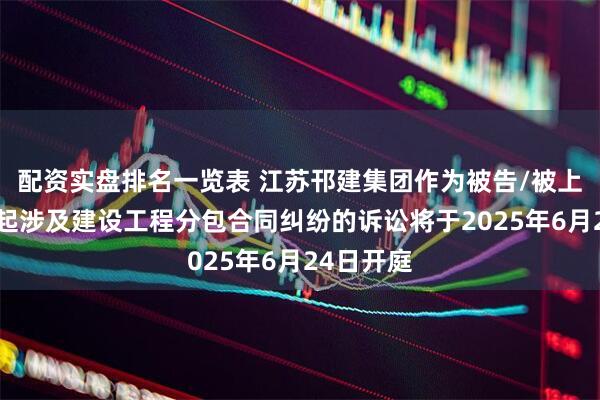 配资实盘排名一览表 江苏邗建集团作为被告/被上诉人的1起涉及建设工程分包合同纠纷的诉讼将于2025年6月24日开庭
