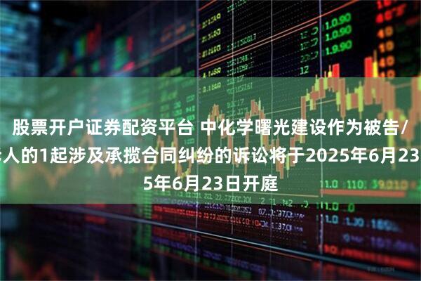 股票开户证券配资平台 中化学曙光建设作为被告/被上诉人的1起涉及承揽合同纠纷的诉讼将于2025年6月23日开庭