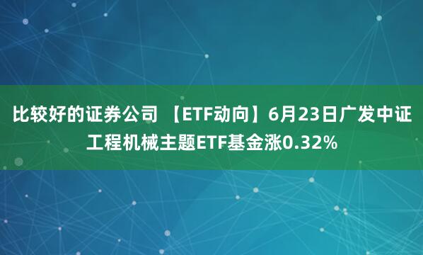 比较好的证券公司 【ETF动向】6月23日广发中证工程机械主题ETF基金涨0.32%