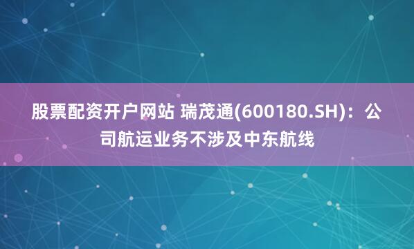 股票配资开户网站 瑞茂通(600180.SH)：公司航运业务不涉及中东航线
