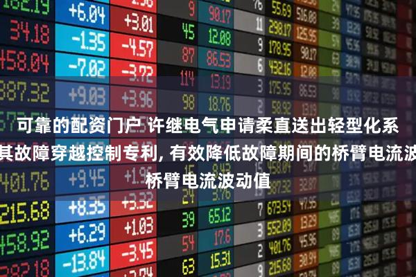 可靠的配资门户 许继电气申请柔直送出轻型化系统及其故障穿越控制专利, 有效降低故障期间的桥臂电流波动值