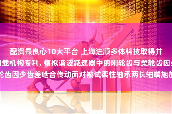 配资最良心10大平台 上海进顺多体科技取得并联式套叠柔轮型随动加载机构专利, 模拟谐波减速器中的刚轮齿与柔轮齿因少齿差啮合传动而对被试柔性轴承两长轴端施加分布式随动径向载荷