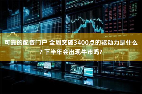 可靠的配资门户 全周突破3400点的驱动力是什么? 下半年会出现牛市吗?