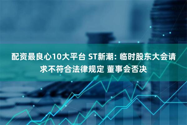 配资最良心10大平台 ST新潮: 临时股东大会请求不符合法律规定 董事会否决