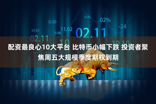 配资最良心10大平台 比特币小幅下跌 投资者聚焦周五大规模季度期权到期