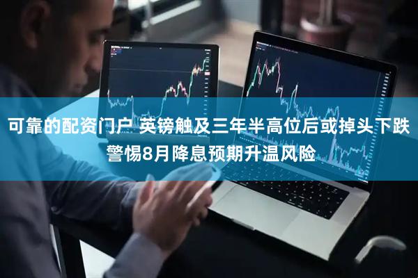 可靠的配资门户 英镑触及三年半高位后或掉头下跌 警惕8月降息预期升温风险