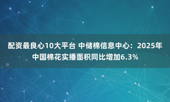 配资最良心10大平台 中储棉信息中心：2025年中国棉花实播面积同比增加6.3%
