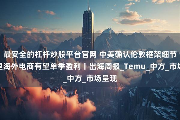 最安全的杠杆炒股平台官网 中美确认伦敦框架细节；阿里海外电商有望单季盈利丨出海周报_Temu_中方_市场呈现
