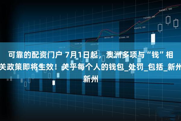可靠的配资门户 7月1日起，澳洲多项与“钱”相关政策即将生效！关乎每个人的钱包_处罚_包括_新州