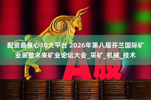 配资最良心10大平台 2026年第八届芬兰国际矿业展暨未来矿业论坛大会_采矿_机械_技术