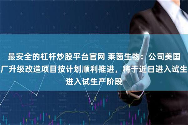 最安全的杠杆炒股平台官网 莱茵生物：公司美国印州工厂升级改造项目按计划顺利推进，将于近日进入试生产阶段