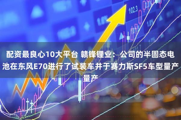配资最良心10大平台 赣锋锂业：公司的半固态电池在东风E70进行了试装车并于赛力斯SF5车型量产