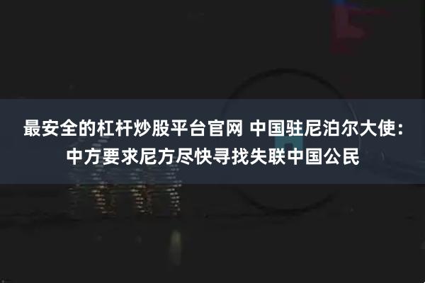 最安全的杠杆炒股平台官网 中国驻尼泊尔大使：中方要求尼方尽快寻找失联中国公民
