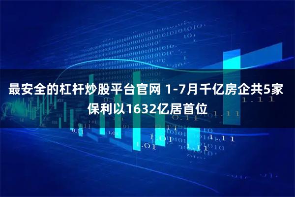 最安全的杠杆炒股平台官网 1-7月千亿房企共5家 保利以1632亿居首位