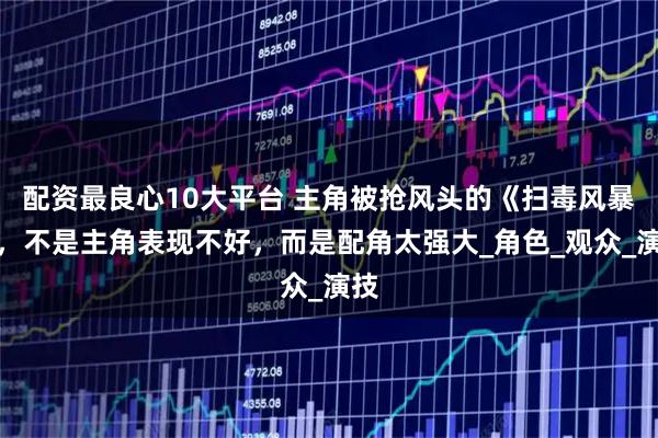 配资最良心10大平台 主角被抢风头的《扫毒风暴》，不是主角表现不好，而是配角太强大_角色_观众_演技
