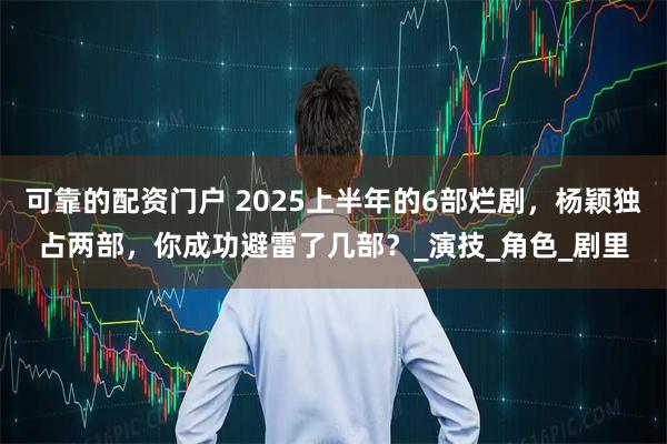 可靠的配资门户 2025上半年的6部烂剧，杨颖独占两部，你成功避雷了几部？_演技_角色_剧里