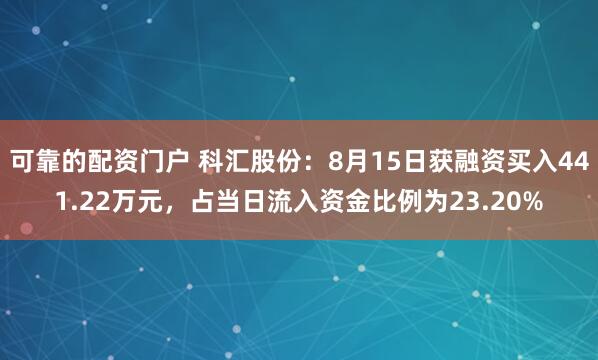 可靠的配资门户 科汇股份：8月15日获融资买入441.22万元，占当日流入资金比例为23.20%