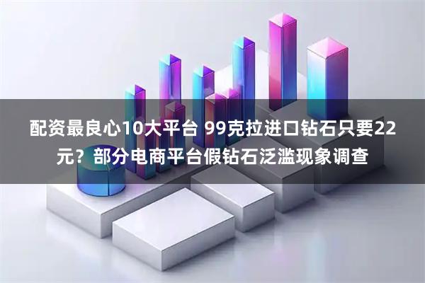 配资最良心10大平台 99克拉进口钻石只要22元？部分电商平台假钻石泛滥现象调查