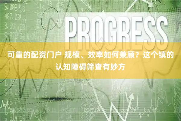 可靠的配资门户 规模、效率如何兼顾？这个镇的认知障碍筛查有妙方