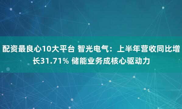 配资最良心10大平台 智光电气：上半年营收同比增长31.71% 储能业务成核心驱动力
