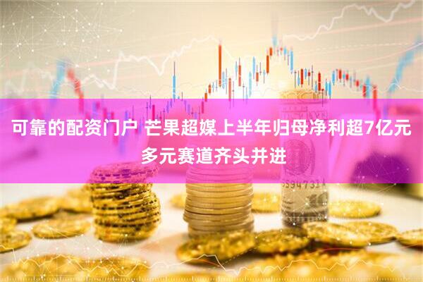可靠的配资门户 芒果超媒上半年归母净利超7亿元 多元赛道齐头并进