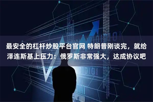 最安全的杠杆炒股平台官网 特朗普刚谈完，就给泽连斯基上压力：俄罗斯非常强大，达成协议吧