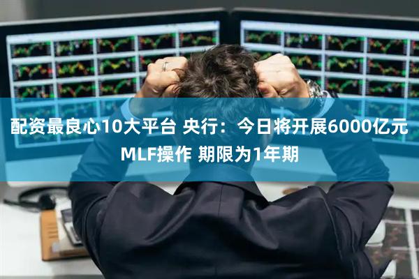 配资最良心10大平台 央行：今日将开展6000亿元MLF操作 期限为1年期