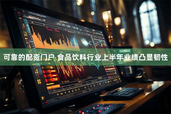 可靠的配资门户 食品饮料行业上半年业绩凸显韧性