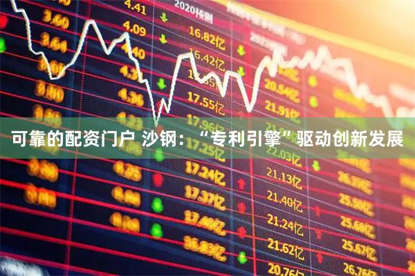 可靠的配资门户 沙钢：“专利引擎”驱动创新发展