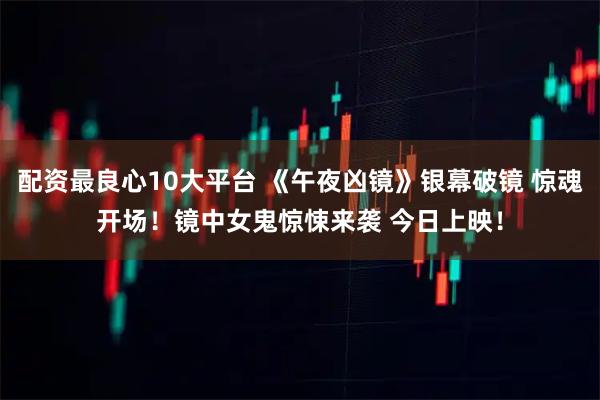 配资最良心10大平台 《午夜凶镜》银幕破镜 惊魂开场！镜中女鬼惊悚来袭 今日上映！