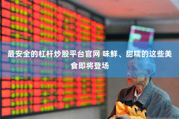 最安全的杠杆炒股平台官网 味鲜、甜糯的这些美食即将登场