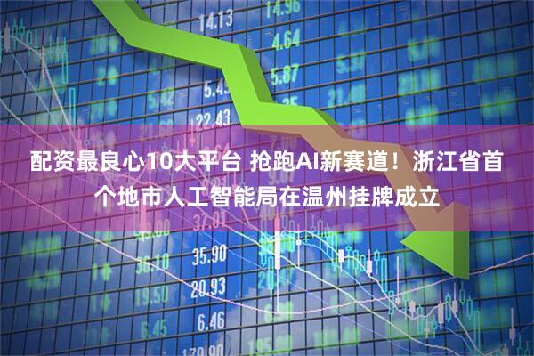 配资最良心10大平台 抢跑AI新赛道！浙江省首个地市人工智能局在温州挂牌成立