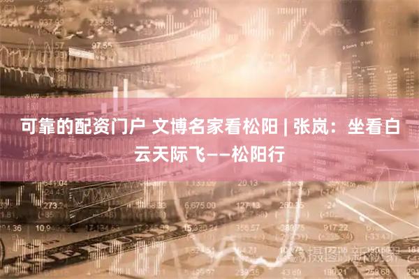 可靠的配资门户 文博名家看松阳 | 张岚：坐看白云天际飞——松阳行