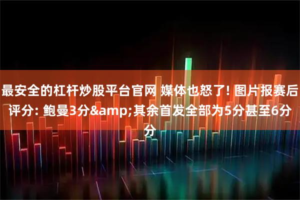 最安全的杠杆炒股平台官网 媒体也怒了! 图片报赛后评分: 鲍曼3分&其余首发全部为5分甚至6分