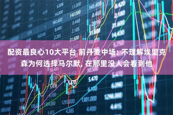配资最良心10大平台 前丹麦中场: 不理解埃里克森为何选择马尔默, 在那里没人会看到他