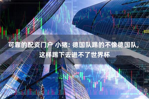 可靠的配资门户 小猪: 德国队踢的不像德国队, 这样踢下去进不了世界杯