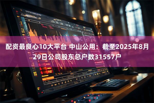 配资最良心10大平台 中山公用：截至2025年8月29日公司股东总户数31557户
