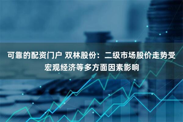 可靠的配资门户 双林股份：二级市场股价走势受宏观经济等多方面因素影响
