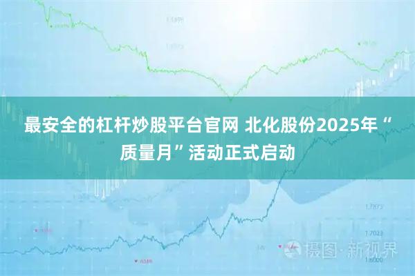 最安全的杠杆炒股平台官网 北化股份2025年“质量月”活动正式启动