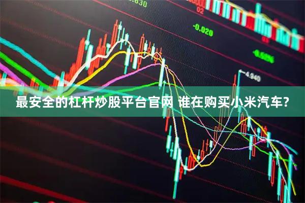 最安全的杠杆炒股平台官网 谁在购买小米汽车?