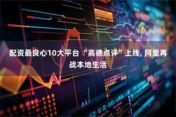 配资最良心10大平台 “高德点评”上线, 阿里再战本地生活