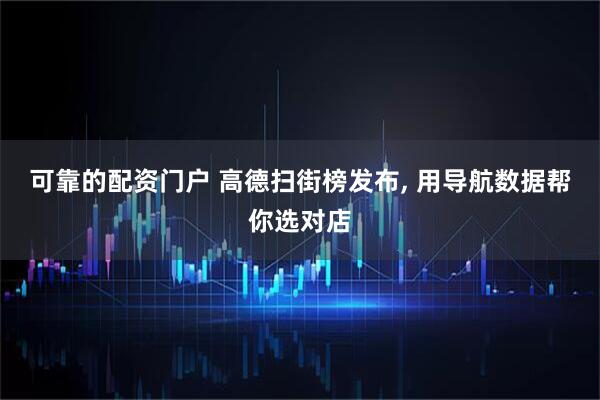 可靠的配资门户 高德扫街榜发布, 用导航数据帮你选对店