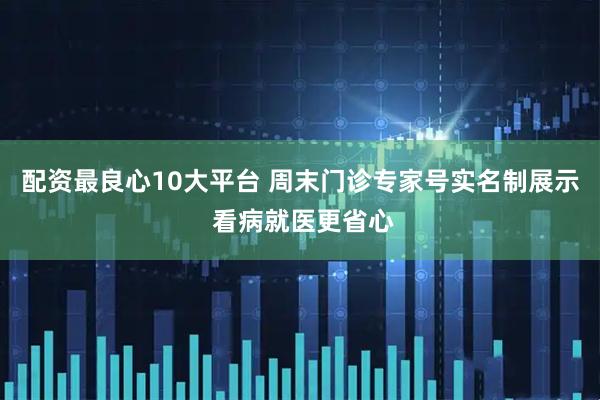 配资最良心10大平台 周末门诊专家号实名制展示 看病就医更省心