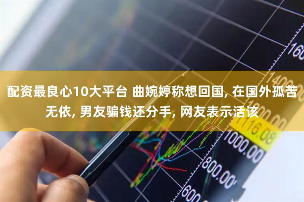 配资最良心10大平台 曲婉婷称想回国, 在国外孤苦无依, 男友骗钱还分手, 网友表示活该