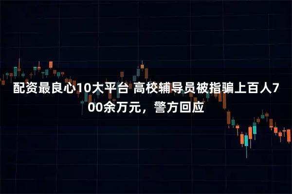 配资最良心10大平台 高校辅导员被指骗上百人700余万元，警方回应