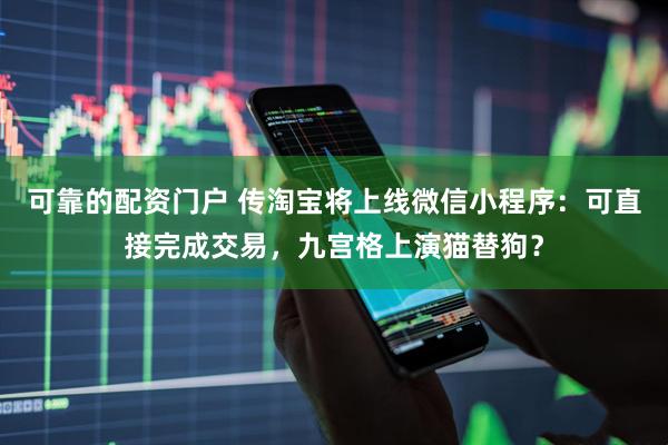 可靠的配资门户 传淘宝将上线微信小程序：可直接完成交易，九宫格上演猫替狗？